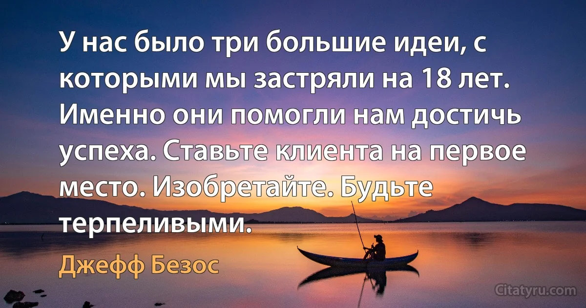 У нас было три большие идеи, с которыми мы застряли на 18 лет. Именно они помогли нам достичь успеха. Ставьте клиента на первое место. Изобретайте. Будьте терпеливыми. (Джефф Безос)