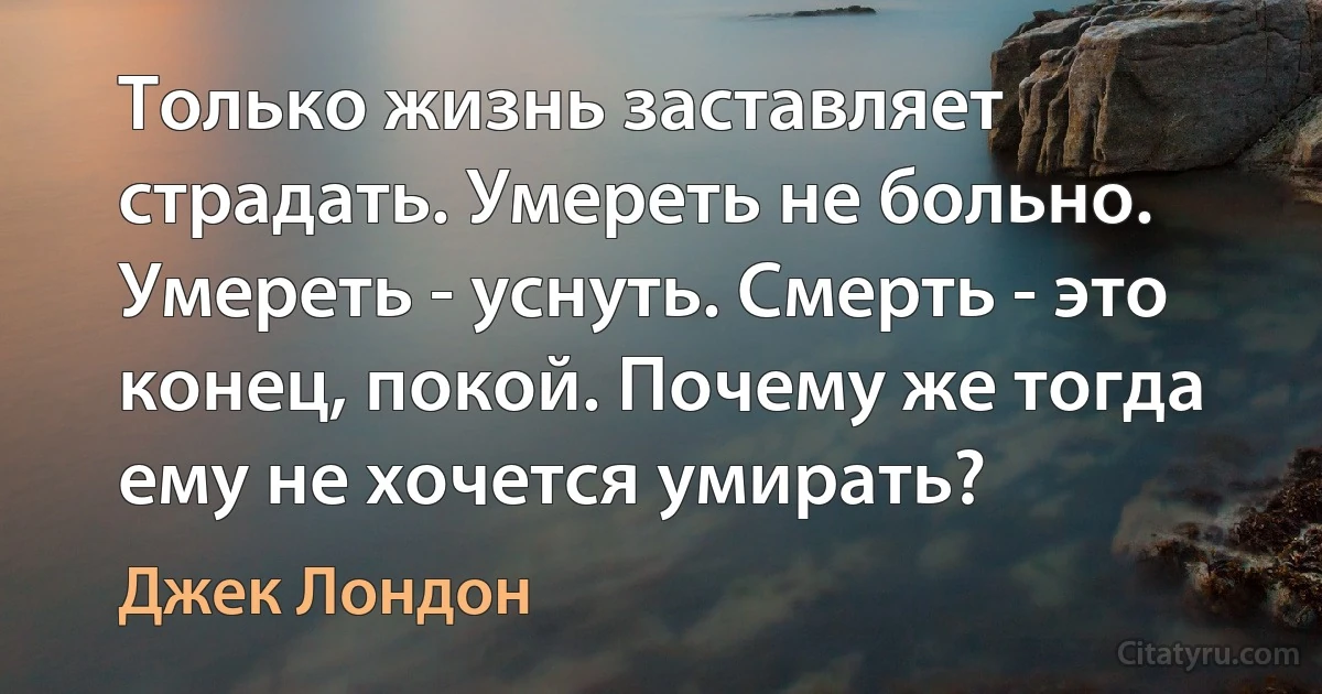 Только жизнь заставляет страдать. Умереть не больно. Умереть - уснуть. Смерть - это конец, покой. Почему же тогда ему не хочется умирать? (Джек Лондон)