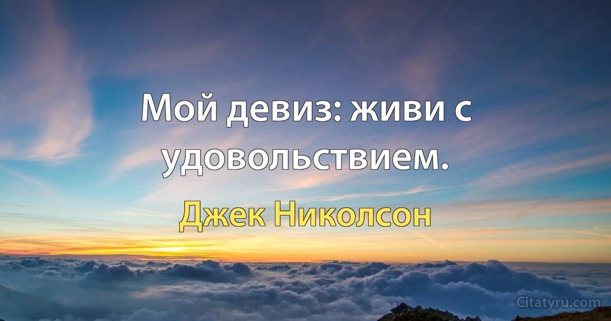 Мой девиз: живи с удовольствием. (Джек Николсон)