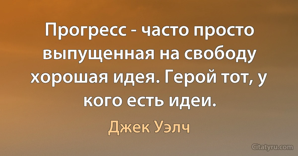 Прогресс - часто просто выпущенная на свободу хорошая идея. Герой тот, у кого есть идеи. (Джек Уэлч)