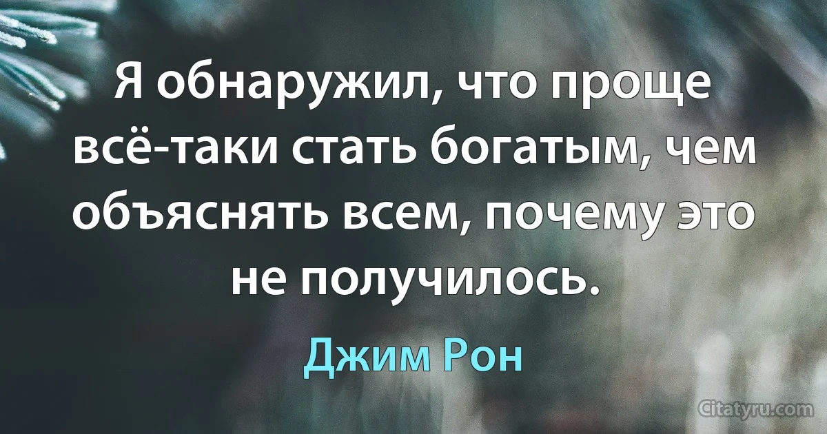 Я обнаружил, что проще всё-таки стать богатым, чем объяснять всем, почему это не получилось. (Джим Рон)