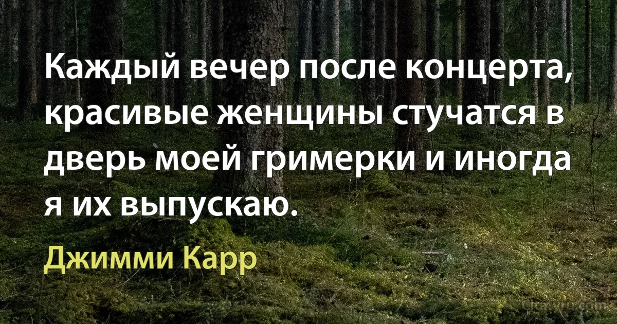 Каждый вечер после концерта, красивые женщины стучатся в дверь моей гримерки и иногда я их выпускаю. (Джимми Карр)