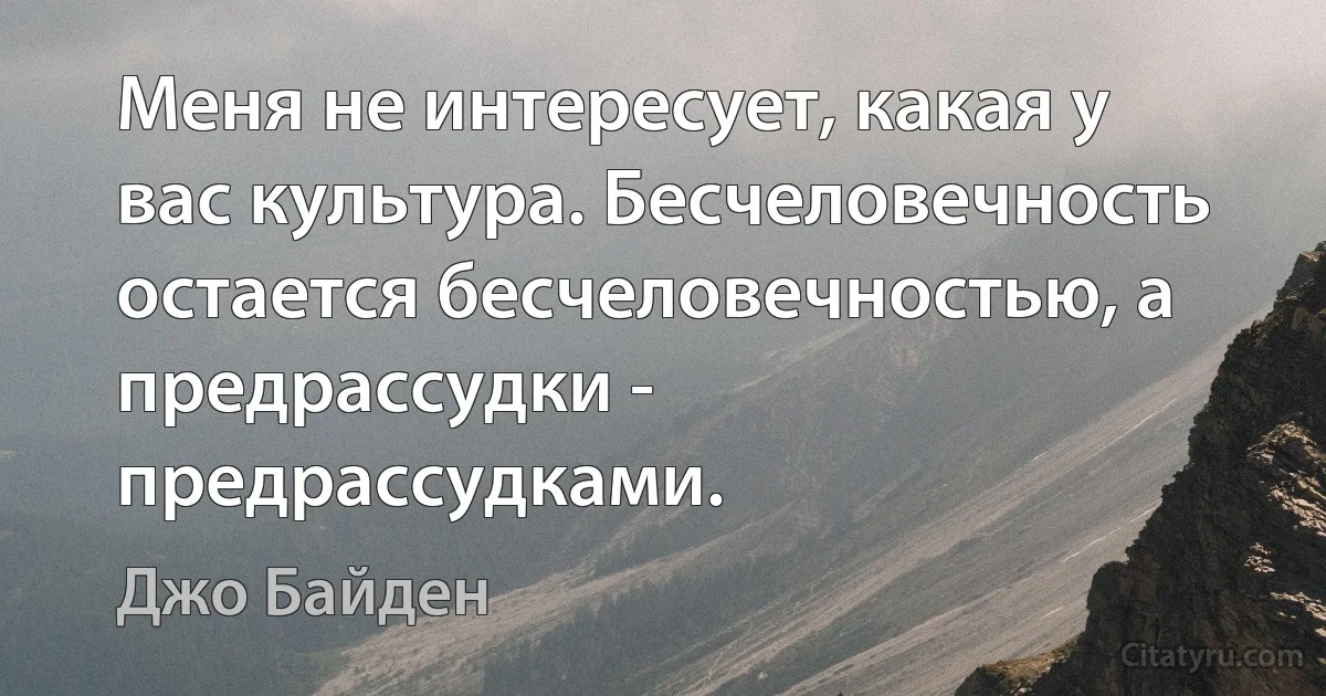 Меня не интересует, какая у вас культура. Бесчеловечность остается бесчеловечностью, а предрассудки - предрассудками. (Джо Байден)