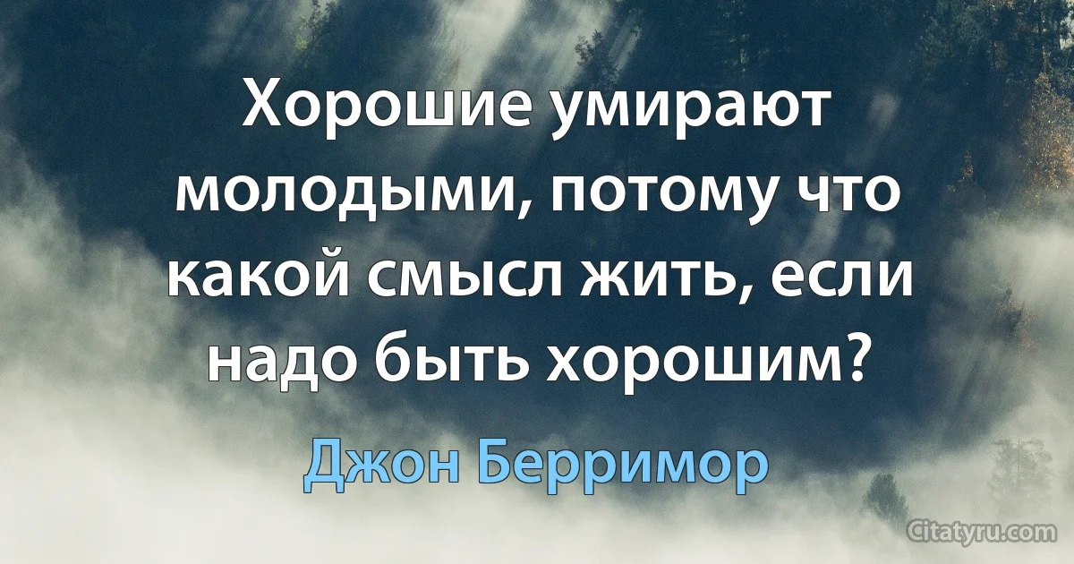 Хорошие умирают молодыми, потому что какой смысл жить, если надо быть хорошим? (Джон Берримор)