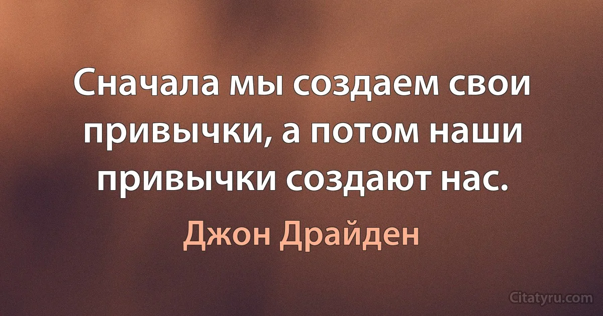 Сначала мы создаем свои привычки, а потом наши привычки создают нас. (Джон Драйден)