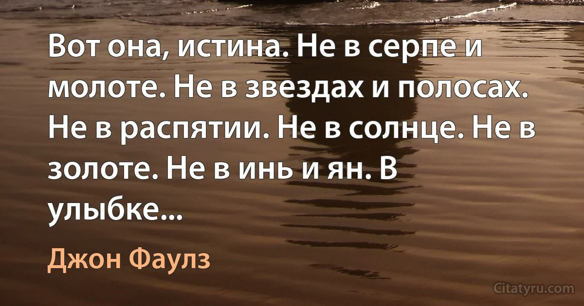 Вот она, истина. Не в серпе и молоте. Не в звездах и полосах. Не в распятии. Не в солнце. Не в золоте. Не в инь и ян. В улыбке... (Джон Фаулз)