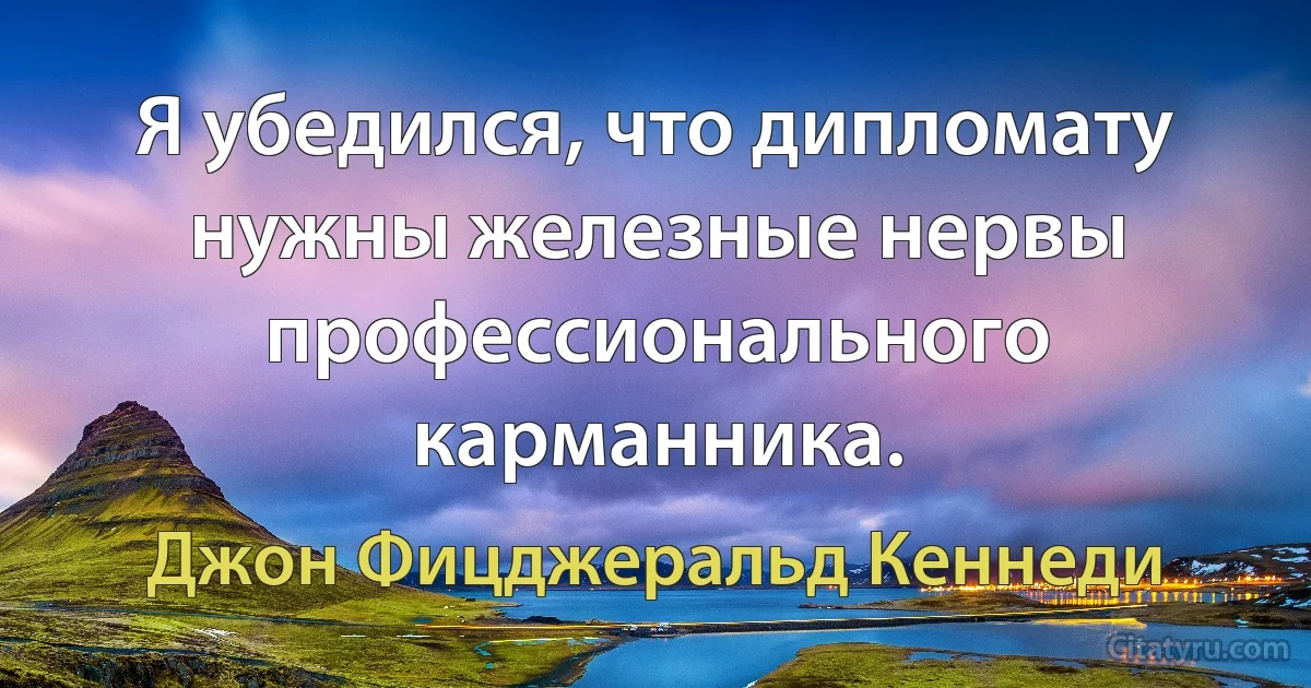 Я убедился, что дипломату нужны железные нервы профессионального карманника. (Джон Фицджеральд Кеннеди)