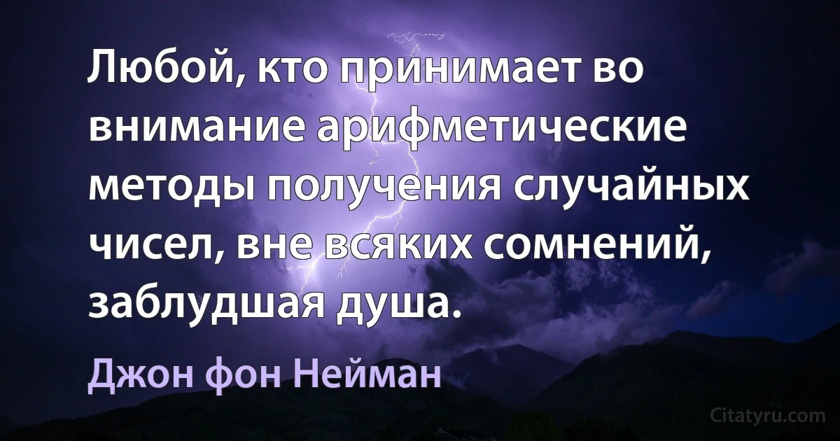 Любой, кто принимает во внимание арифметические методы получения случайных чисел, вне всяких сомнений, заблудшая душа. (Джон фон Нейман)