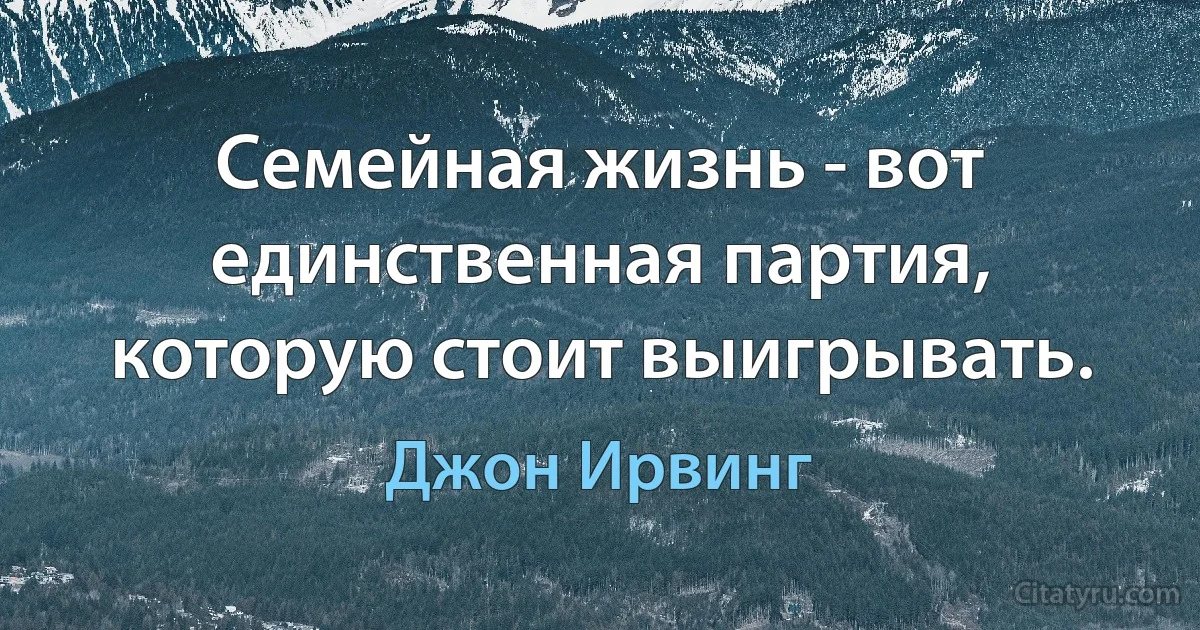 Семейная жизнь - вот единственная партия, которую стоит выигрывать. (Джон Ирвинг)