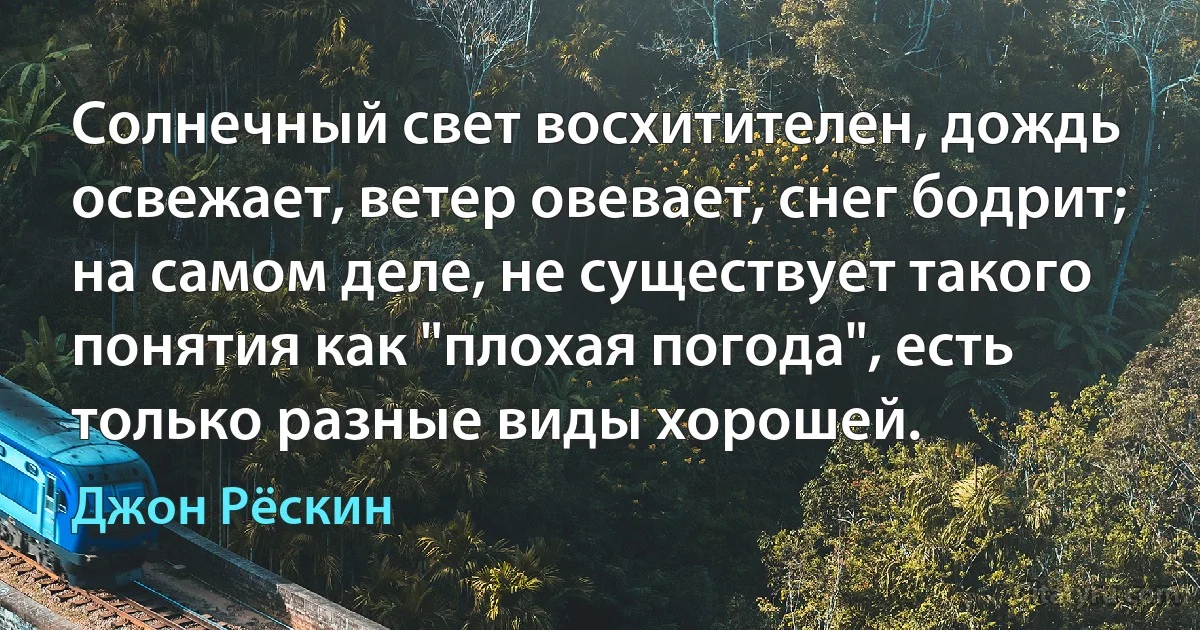 Солнечный свет восхитителен, дождь освежает, ветер овевает, снег бодрит; на самом деле, не существует такого понятия как "плохая погода", есть только разные виды хорошей. (Джон Рёскин)