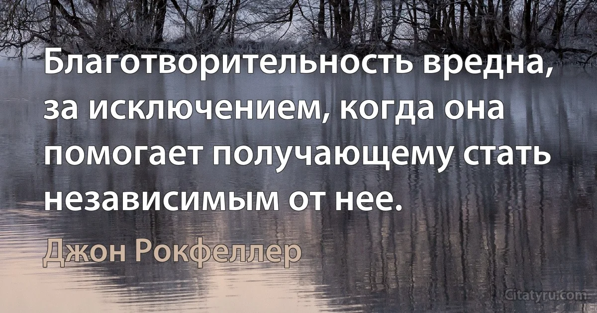 Благотворительность вредна, за исключением, когда она помогает получающему стать независимым от нее. (Джон Рокфеллер)