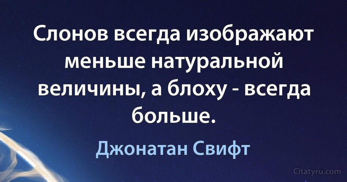 Слонов всегда изображают меньше натуральной величины, а блоху - всегда больше. (Джонатан Свифт)