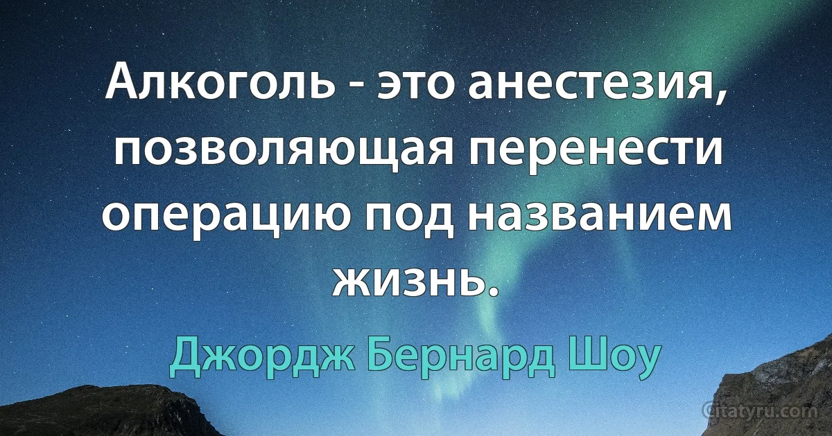 Алкоголь - это анестезия, позволяющая перенести операцию под названием жизнь. (Джордж Бернард Шоу)