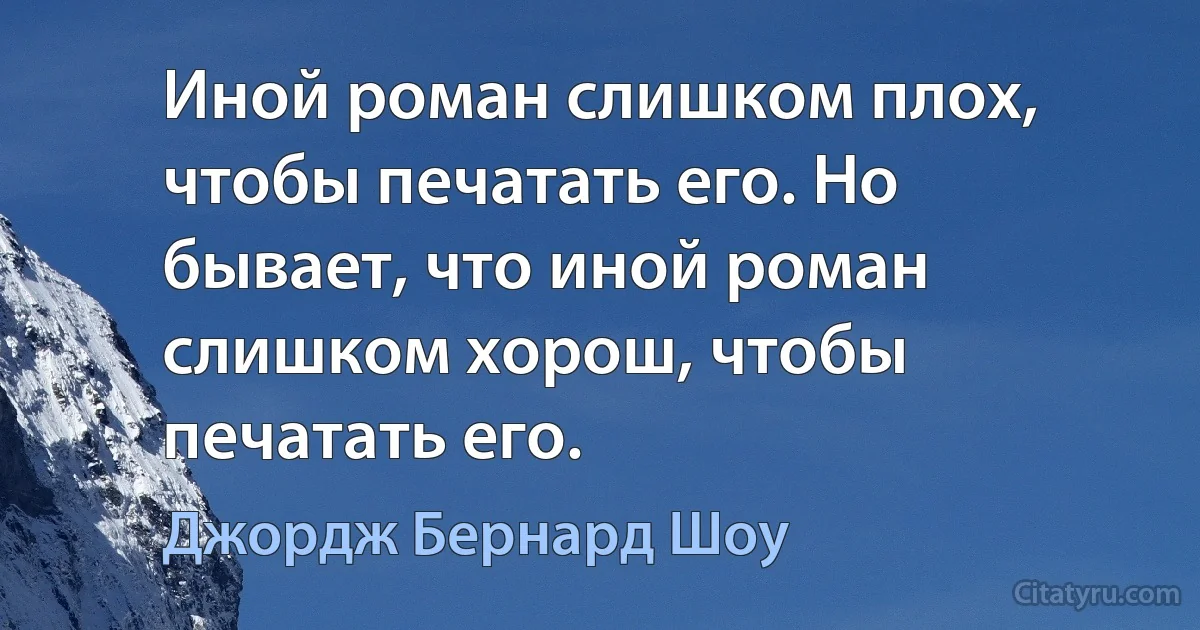 Иной роман слишком плох, чтобы печатать его. Но бывает, что иной роман слишком хорош, чтобы печатать его. (Джордж Бернард Шоу)