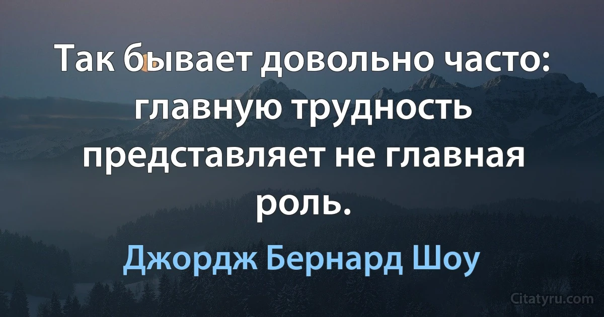 Так бывает довольно часто: главную трудность представляет не главная роль. (Джордж Бернард Шоу)