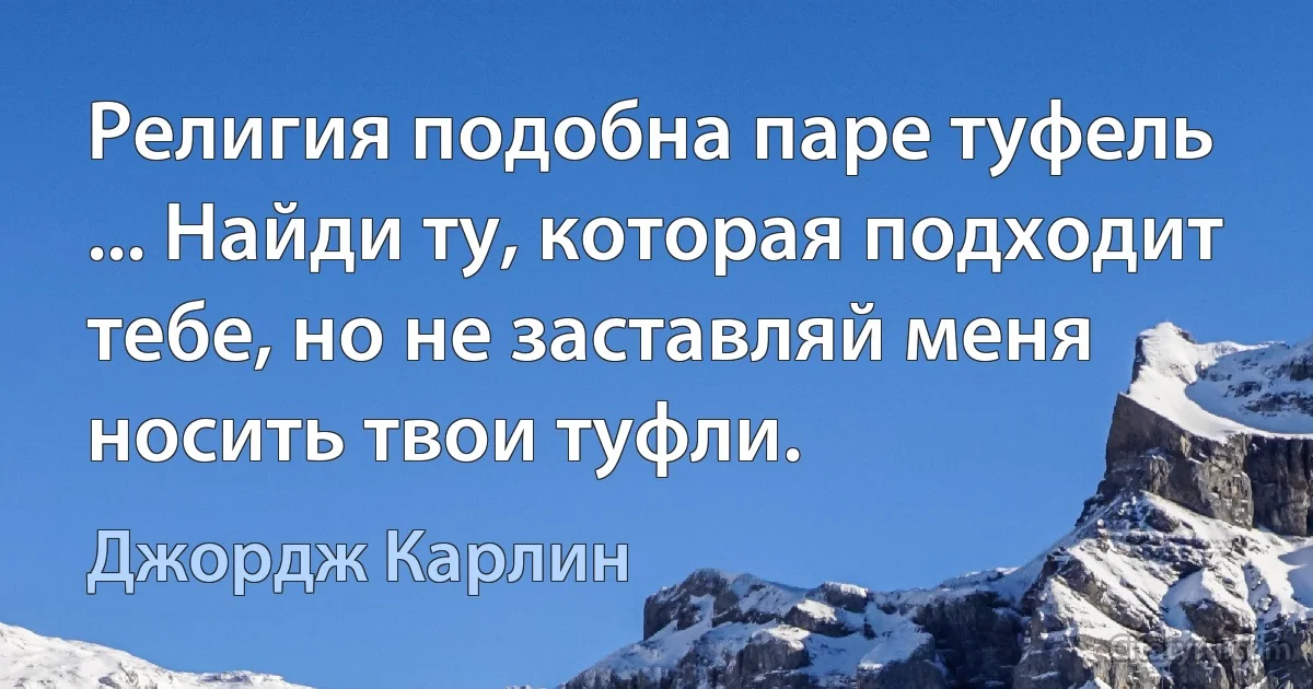 Религия подобна паре туфель ... Найди ту, которая подходит тебе, но не заставляй меня носить твои туфли. (Джордж Карлин)