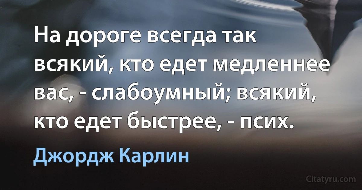 На дороге всегда так всякий, кто едет медленнее вас, - слабоумный; всякий, кто едет быстрее, - псих. (Джордж Карлин)