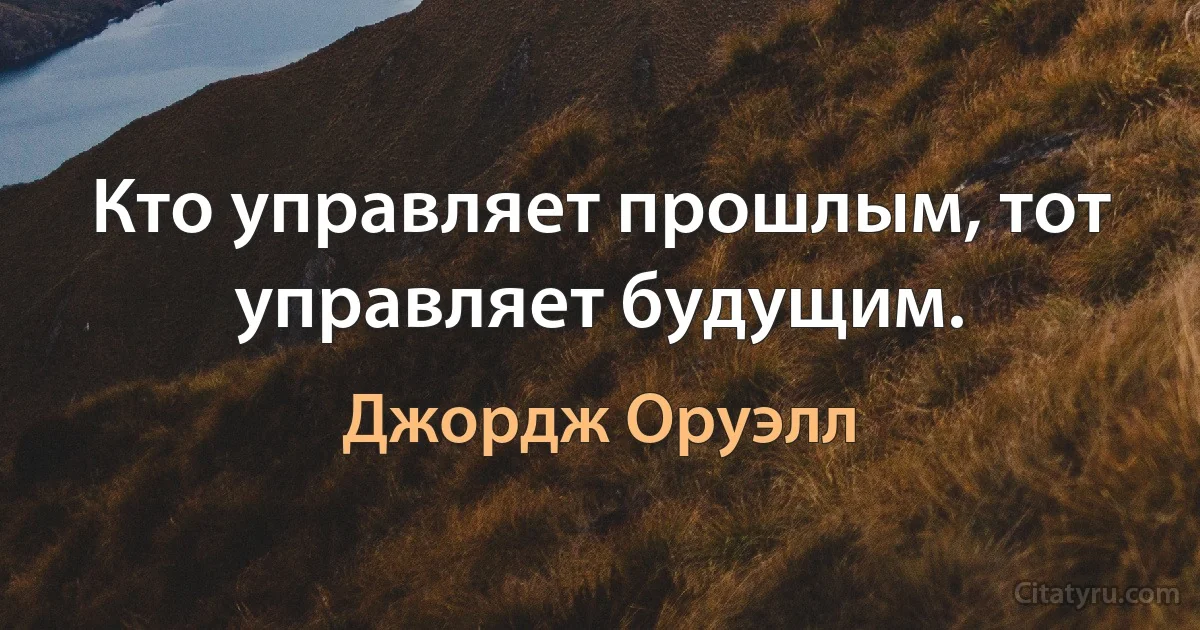 Кто управляет прошлым, тот управляет будущим. (Джордж Оруэлл)