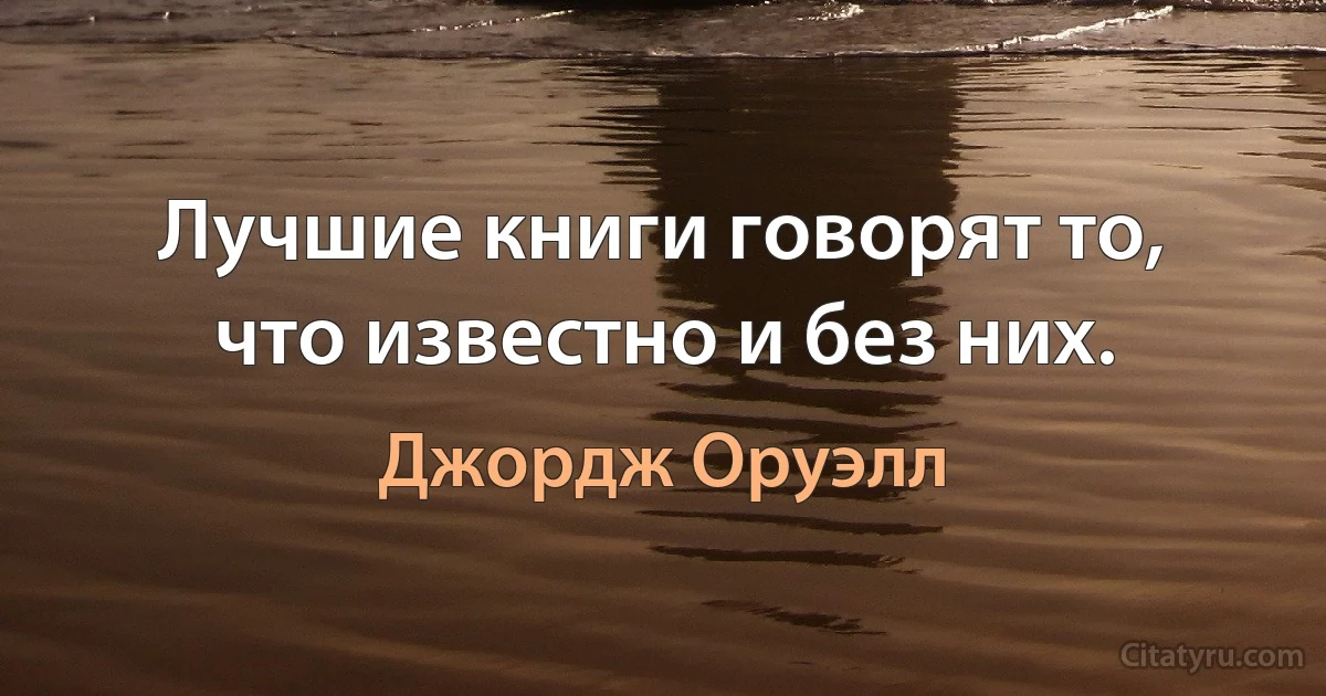 Лучшие книги говорят то, что известно и без них. (Джордж Оруэлл)