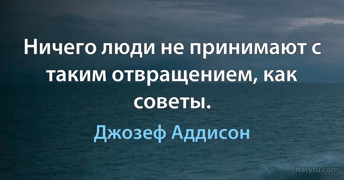 Ничего люди не принимают с таким отвращением, как советы. (Джозеф Аддисон)