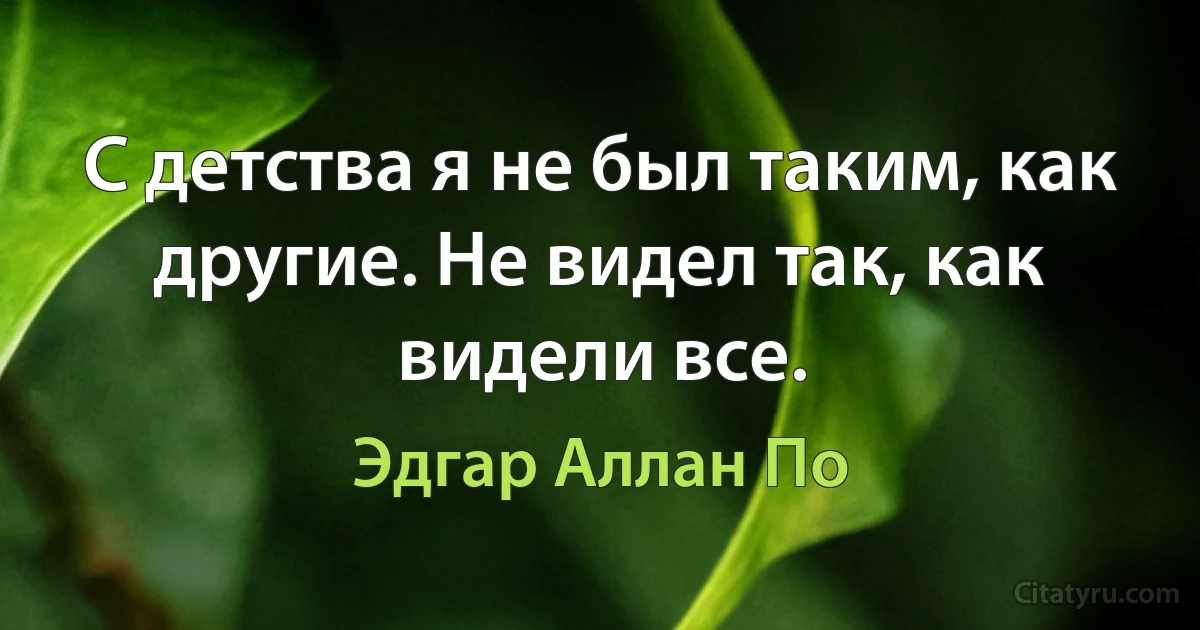 С детства я не был таким, как другие. Не видел так, как видели все. (Эдгар Аллан По)