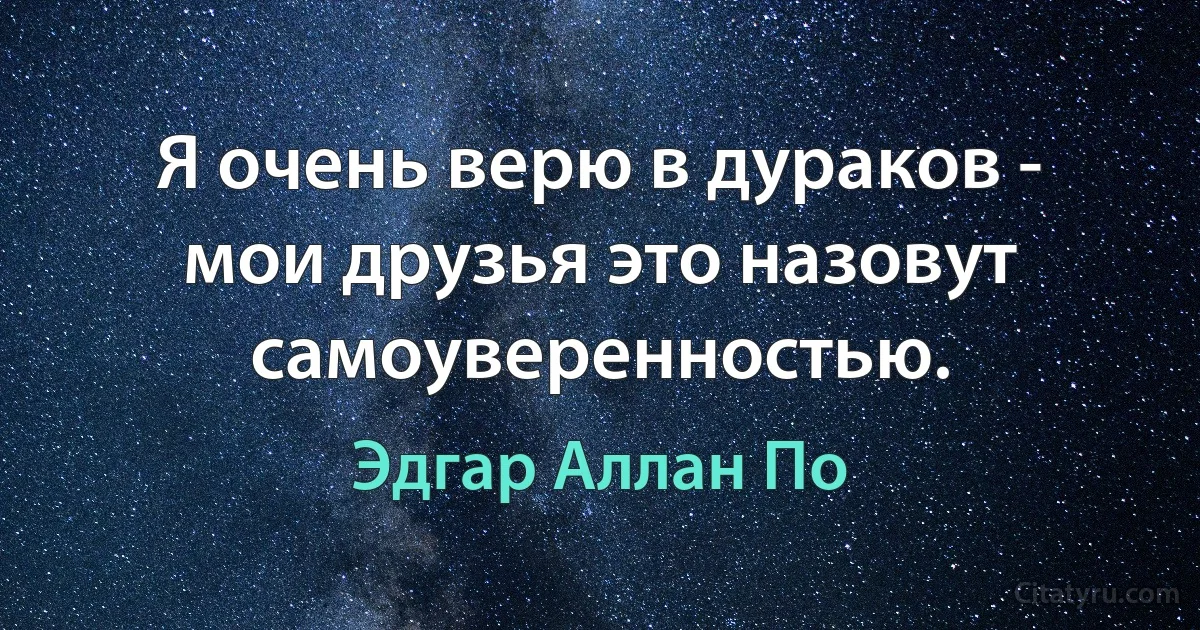 Я очень верю в дураков - мои друзья это назовут самоуверенностью. (Эдгар Аллан По)