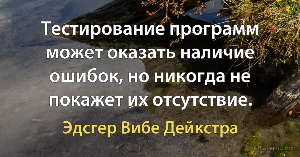 Тестирование программ может оказать наличие ошибок, но никогда не покажет их отсутствие. (Эдсгер Вибе Дейкстра)