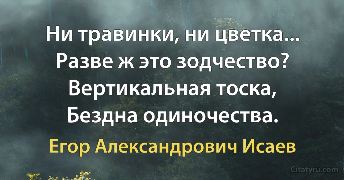 Ни травинки, ни цветка...
Разве ж это зодчество?
Вертикальная тоска,
Бездна одиночества. (Егор Александрович Исаев)