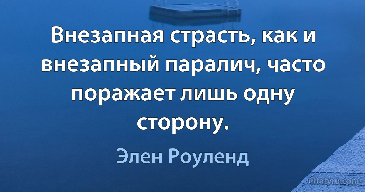 Внезапная страсть, как и внезапный паралич, часто поражает лишь одну сторону. (Элен Роуленд)