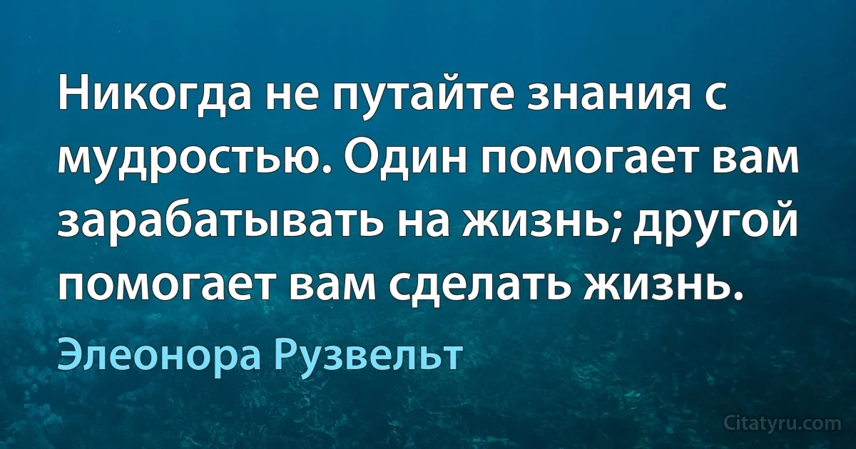 Никогда не путайте знания с мудростью. Один помогает вам зарабатывать на жизнь; другой помогает вам сделать жизнь. (Элеонора Рузвельт)