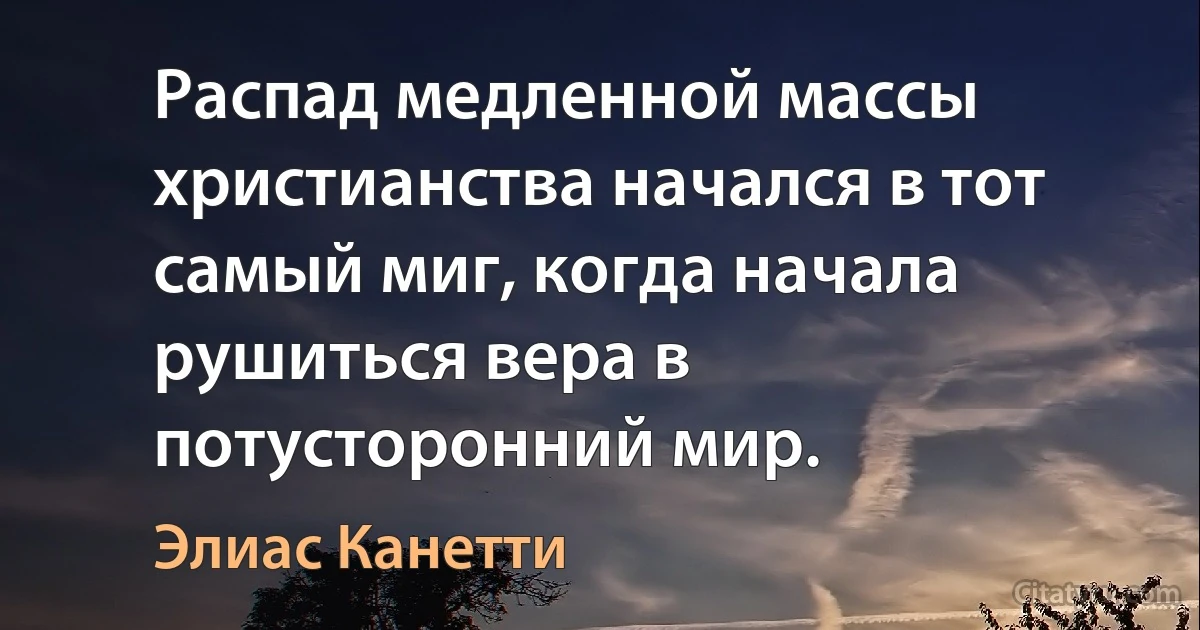 Распад медленной массы христианства начался в тот самый миг, когда начала рушиться вера в потусторонний мир. (Элиас Канетти)