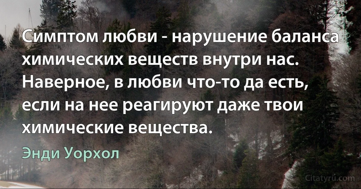 Симптом любви - нарушение баланса химических веществ внутри нас. Наверное, в любви что-то да есть, если на нее реагируют даже твои химические вещества. (Энди Уорхол)