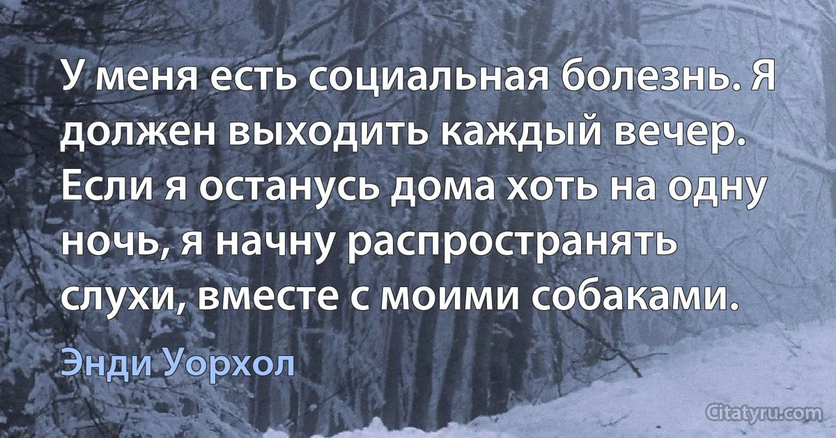 У меня есть социальная болезнь. Я должен выходить каждый вечер. Если я останусь дома хоть на одну ночь, я начну распространять слухи, вместе с моими собаками. (Энди Уорхол)