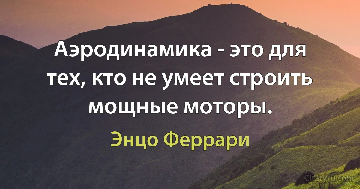 Аэродинамика - это для тех, кто не умеет строить мощные моторы. (Энцо Феррари)