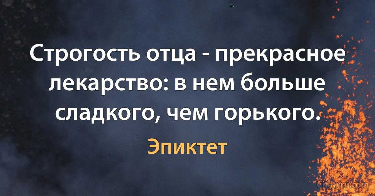 Строгость отца - прекрасное лекарство: в нем больше сладкого, чем горького. (Эпиктет)