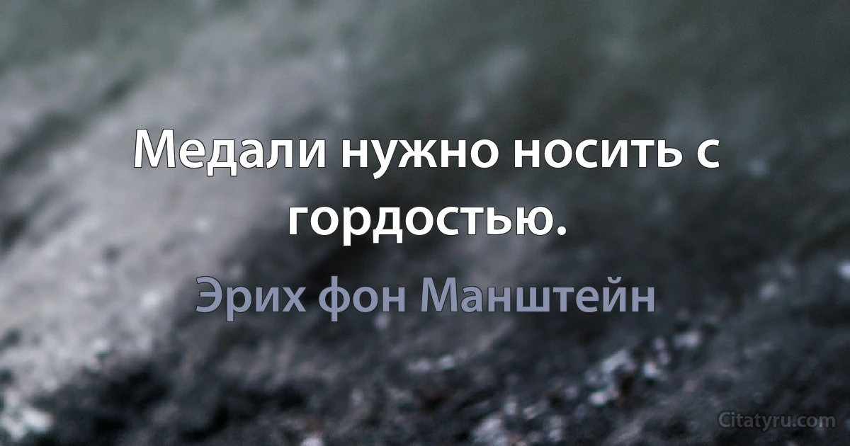 Медали нужно носить с гордостью. (Эрих фон Манштейн)