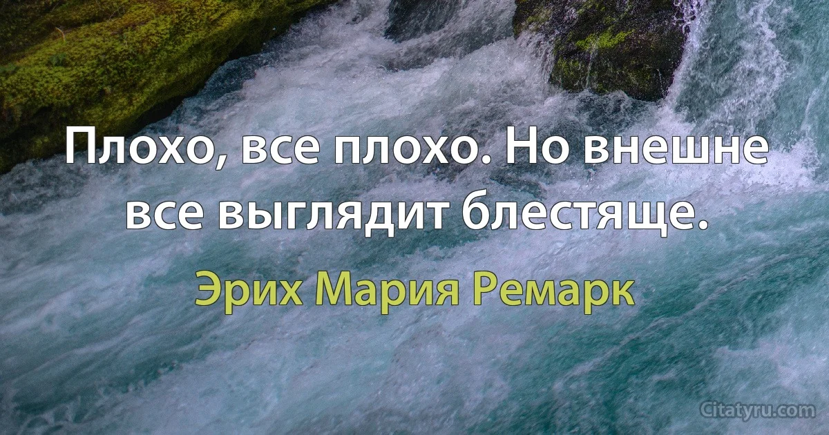 Плохо, все плохо. Но внешне все выглядит блестяще. (Эрих Мария Ремарк)