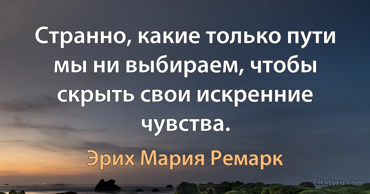 Странно, какие только пути мы ни выбираем, чтобы скрыть свои искренние чувства. (Эрих Мария Ремарк)