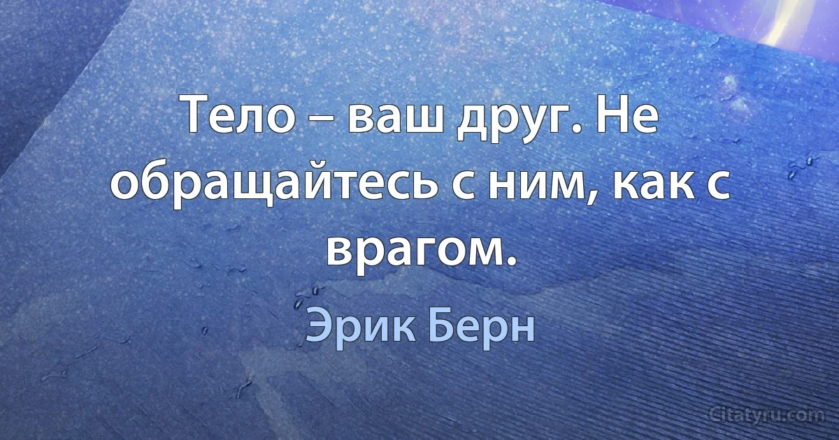 Тело – ваш друг. Не обращайтесь с ним, как с врагом. (Эрик Берн)