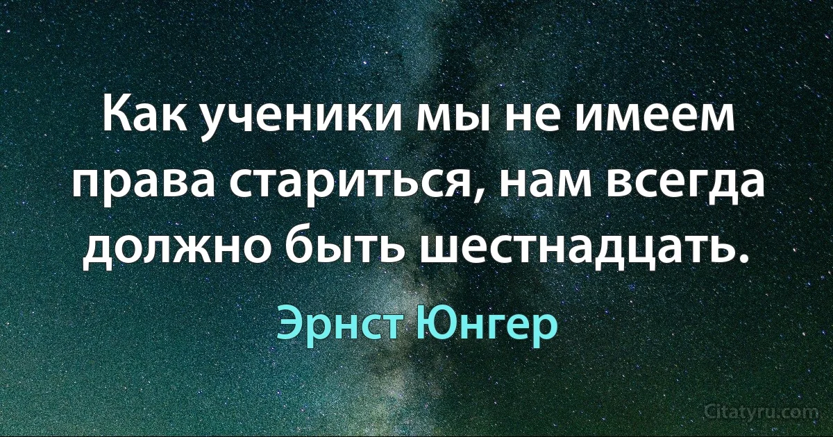 Как ученики мы не имеем права стариться, нам всегда должно быть шестнадцать. (Эрнст Юнгер)