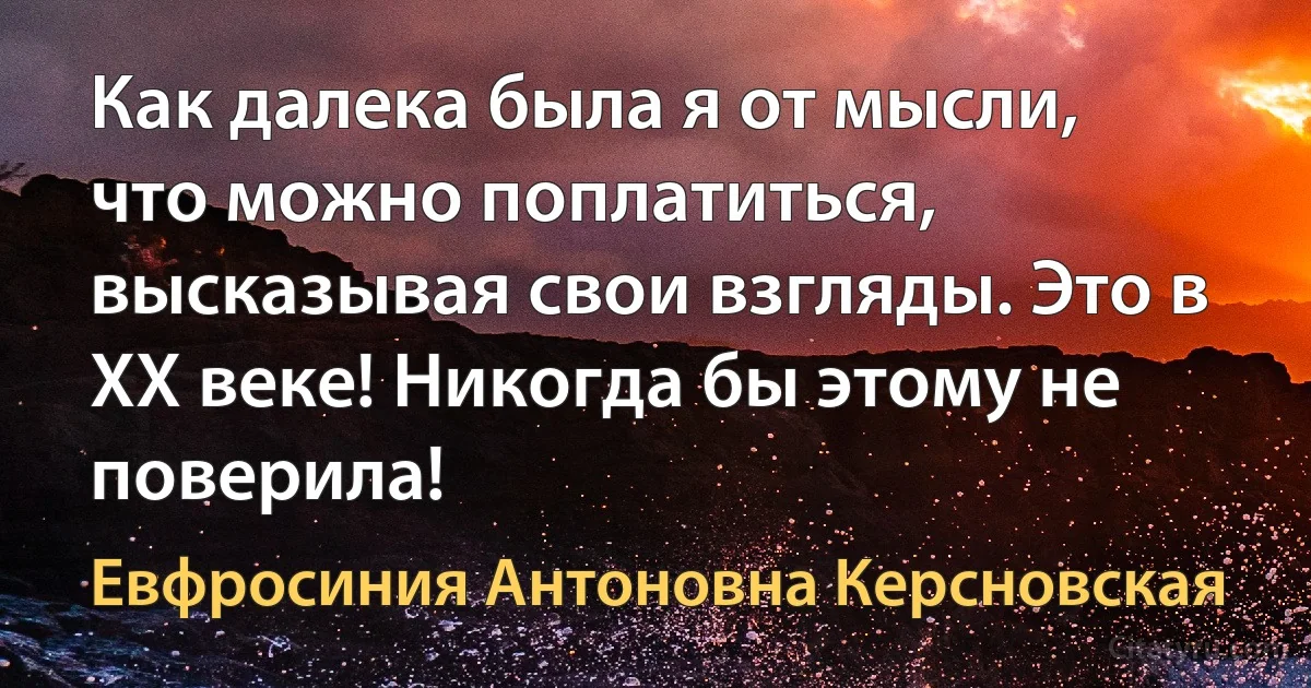 Как далека была я от мысли, что можно поплатиться, высказывая свои взгляды. Это в XX веке! Никогда бы этому не поверила! (Евфросиния Антоновна Керсновская)