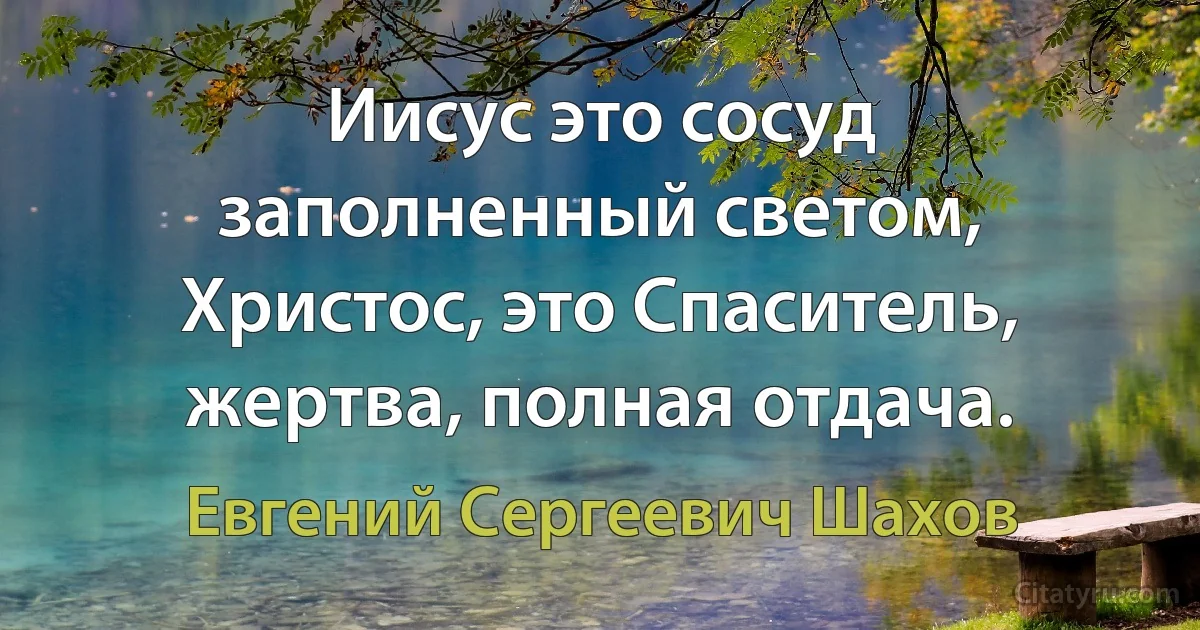 Иисус это сосуд заполненный светом, Христос, это Спаситель, жертва, полная отдача. (Евгений Сергеевич Шахов)