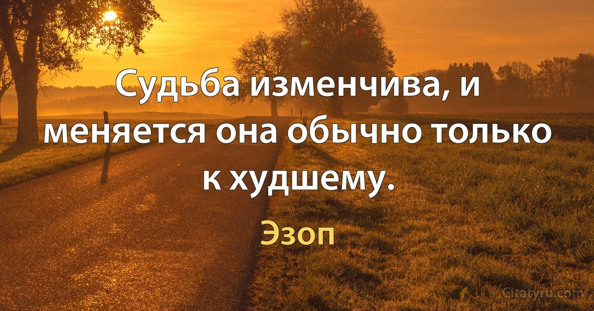 Судьба изменчива, и меняется она обычно только к худшему. (Эзоп)