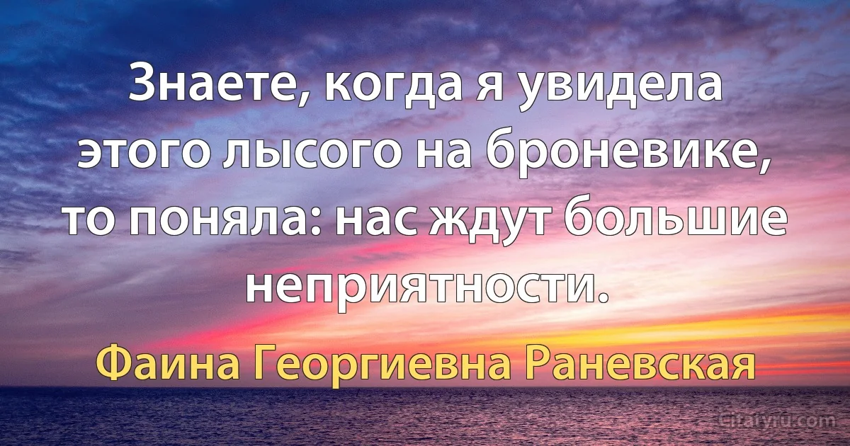 Знаете, когда я увидела этого лысого на броневике, то поняла: нас ждут большие неприятности. (Фаина Георгиевна Раневская)