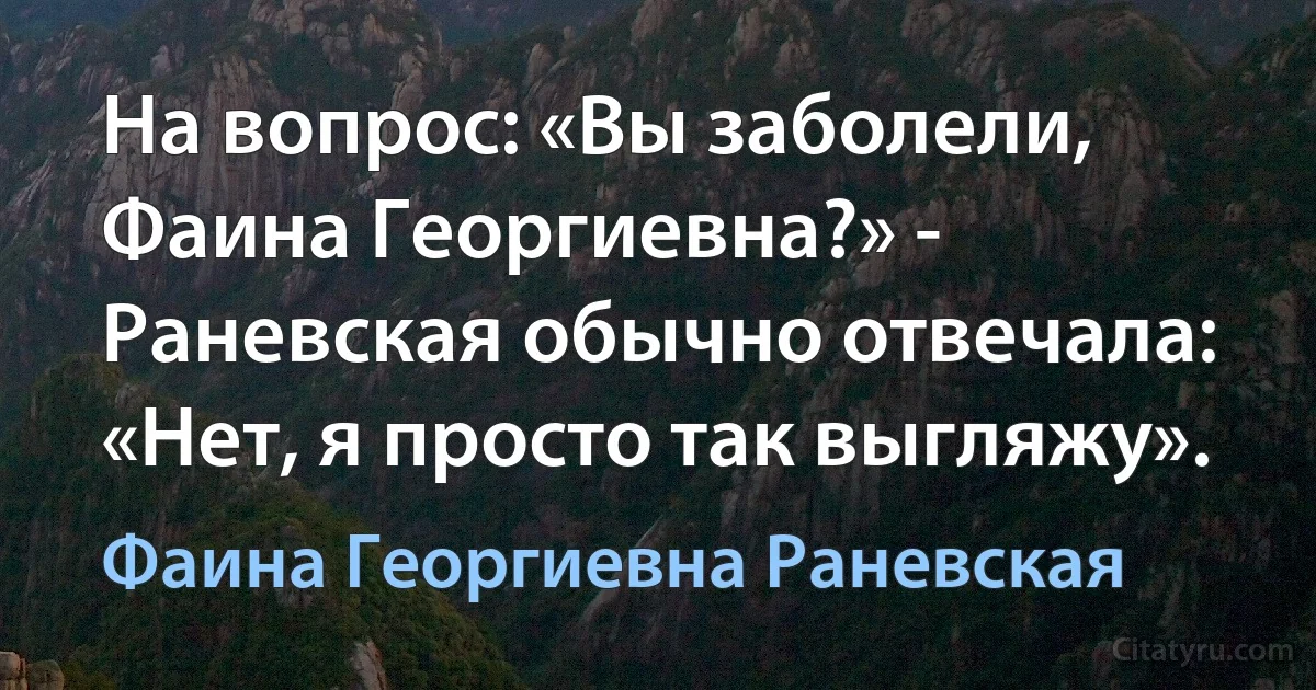 На вопрос: «Вы заболели, Фаина Георгиевна?» - Раневская обычно отвечала: «Нет, я просто так выгляжу». (Фаина Георгиевна Раневская)