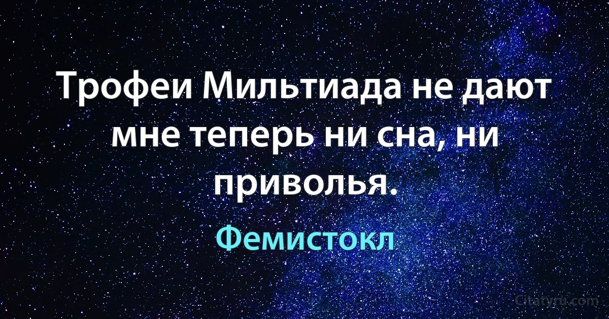 Трофеи Мильтиада не дают мне теперь ни сна, ни приволья. (Фемистокл)