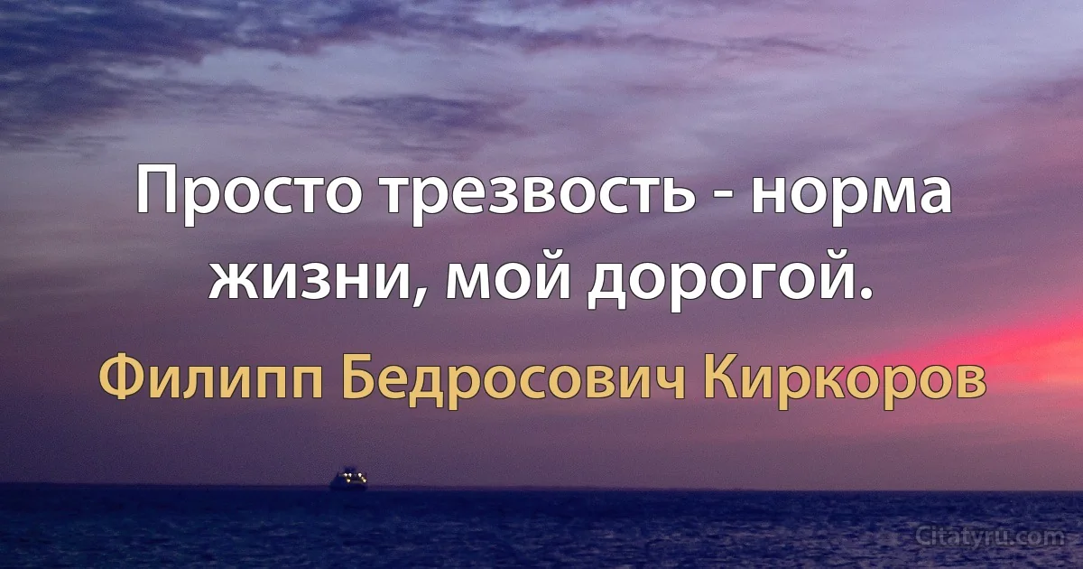 Просто трезвость - норма жизни, мой дорогой. (Филипп Бедросович Киркоров)