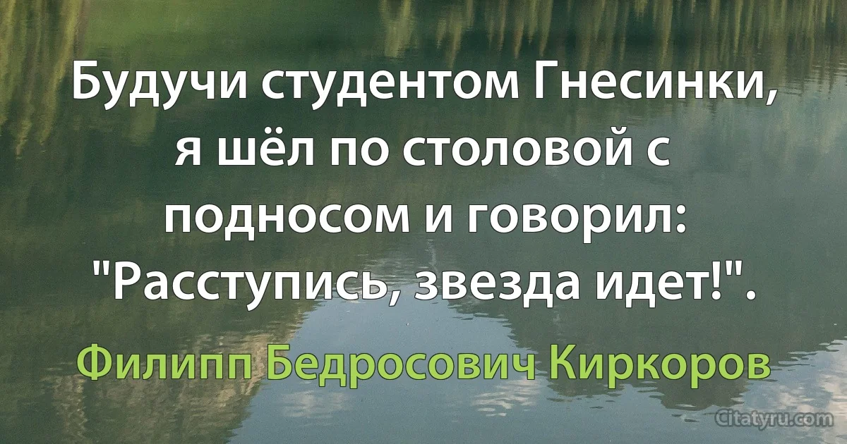 Будучи студентом Гнесинки, я шёл по столовой с подносом и говорил: "Расступись, звезда идет!". (Филипп Бедросович Киркоров)