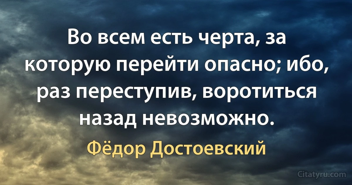 Во всем есть черта, за которую перейти опасно; ибо, раз переступив, воротиться назад невозможно. (Фёдор Достоевский)