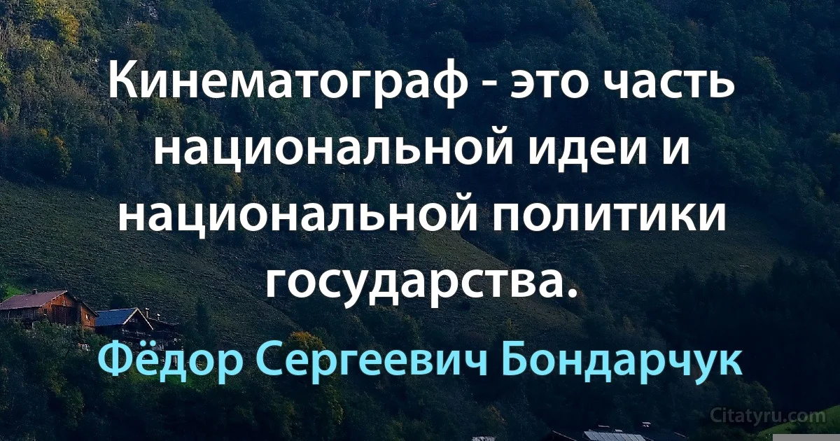 Кинематограф - это часть национальной идеи и национальной политики государства. (Фёдор Сергеевич Бондарчук)